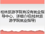 桂林旅游学院有没有就业指导中心，详细介绍(桂林旅游学院就业指导)