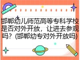 邯郸幼儿师范高等专科学校是否对外开放，让进去参观吗？(邯郸幼专对外开放吗)