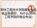 郑州工程技术学院哪些专业就业前景好，为什么(郑州工程学院好就业专业)