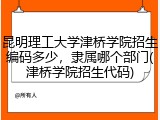 昆明理工大学津桥学院招生编码多少，隶属哪个部门(津桥学院招生代码)