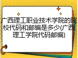 广西理工职业技术学院的院校代码和邮编是多少(广西理工学院代码邮编)
