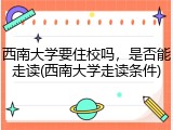 西南大学要住校吗，是否能走读(西南大学走读条件)