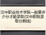 汉中职业技术学院一般要多少分才能录取(汉中职院录取分数线)
