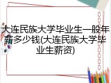 大连民族大学毕业生一般年薪多少钱(大连民族大学毕业生薪资)