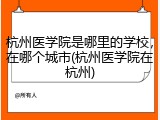杭州医学院是哪里的学校，在哪个城市(杭州医学院在杭州)