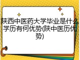 陕西中医药大学毕业是什么学历有何优势(陕中医历优势)