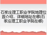 石家庄理工职业学院地理位置介绍，详细地址在哪(石家庄理工职业学院在哪)