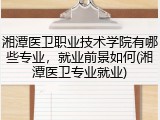 湘潭医卫职业技术学院有哪些专业，就业前景如何(湘潭医卫专业就业)