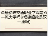 福建船政交通职业学院是双一流大学吗?(福建船政是双一流吗)