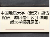 中国地质大学（武汉）能否保研，原因是什么(中国地质大学保研原因)
