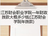 江苏财会职业学院一年财政拨款大概多少钱(江苏财会学院年拨款)