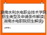 湖南水利水电职业技术学院招生类型及申请条件解读(湖南水电职院招生解读)