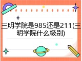 三明学院是985还是211(三明学院什么级别)