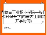 内蒙古工业职业学院一般什么时候开学(内蒙古工职院开学时间)
