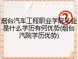 烟台汽车工程职业学院毕业是什么学历有何优势(烟台汽院学历优势)