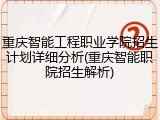 重庆智能工程职业学院招生计划详细分析(重庆智能职院招生解析)