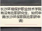 长沙环境保护职业技术学院有没有在职研究生，如何申请(长沙环保职院在职研申请)