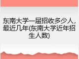 东南大学一届招收多少人，最近几年(东南大学近年招生人数)