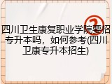 四川卫生康复职业学院要招专升本吗，如何参考(四川卫康专升本招生)