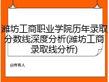 潍坊工商职业学院历年录取分数线深度分析(潍坊工商录取线分析)