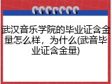 武汉音乐学院的毕业证含金量怎么样，为什么(武音毕业证含金量)