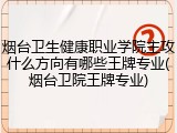 烟台卫生健康职业学院主攻什么方向有哪些王牌专业(烟台卫院王牌专业)
