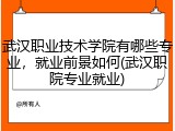 武汉职业技术学院有哪些专业，就业前景如何(武汉职院专业就业)