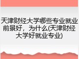 天津财经大学哪些专业就业前景好，为什么(天津财经大学好就业专业)
