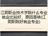 江阴职业技术学院什么专业就业比较好，原因是啥(江阴职院好就业专业)