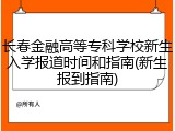 长春金融高等专科学校新生入学报道时间和指南(新生报到指南)