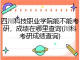 四川科技职业学院能不能考研，成绩在哪里查询(川科考研成绩查询)