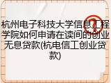杭州电子科技大学信息工程学院如何申请在读间的创业无息贷款(杭电信工创业贷款)