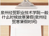 泉州经贸职业技术学院一般什么时候放寒暑假(泉州经贸寒暑假时间)