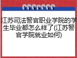江苏司法警官职业学院的学生毕业都怎么样了(江苏警官学院就业如何)