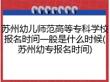 苏州幼儿师范高等专科学校报名时间一般是什么时候(苏州幼专报名时间)