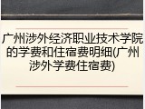 广州涉外经济职业技术学院的学费和住宿费明细(广州涉外学费住宿费)