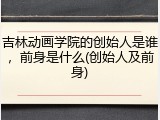 吉林动画学院的创始人是谁，前身是什么(创始人及前身)