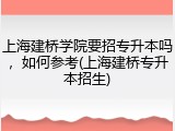 上海建桥学院要招专升本吗，如何参考(上海建桥专升本招生)