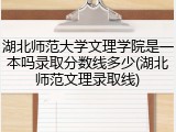 湖北师范大学文理学院是一本吗录取分数线多少(湖北师范文理录取线)