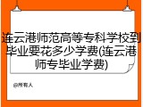 连云港师范高等专科学校到毕业要花多少学费(连云港师专毕业学费)
