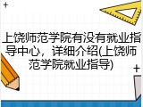 上饶师范学院有没有就业指导中心，详细介绍(上饶师范学院就业指导)