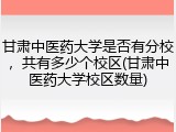 甘肃中医药大学是否有分校，共有多少个校区(甘肃中医药大学校区数量)