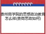 贵州商学院的思想政治教育怎么样(贵商思政如何)