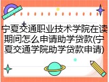 宁夏交通职业技术学院在读期间怎么申请助学贷款(宁夏交通学院助学贷款申请)