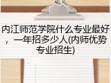 内江师范学院什么专业最好，一年招多少人(内师优势专业招生)