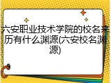 六安职业技术学院的校名来历有什么渊源(六安校名渊源)