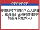 安徽科技学院的创始人是谁，前身是什么(安徽科技学院前身及创始人)