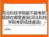 河北科技学院能不能考研，成绩在哪里查询(河北科技学院考研成绩查询)