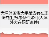 天津外国语大学是否有在职研究生,报考条件如何(天津外大在职研条件)