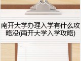南开大学办理入学有什么攻略没(南开大学入学攻略)